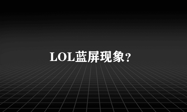 LOL蓝屏现象？