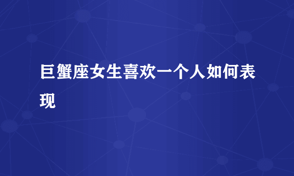 巨蟹座女生喜欢一个人如何表现