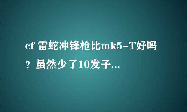 cf 雷蛇冲锋枪比mk5-T好吗？虽然少了10发子弹~，有什么优点列一下