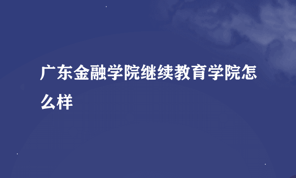 广东金融学院继续教育学院怎么样