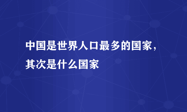 中国是世界人口最多的国家，其次是什么国家