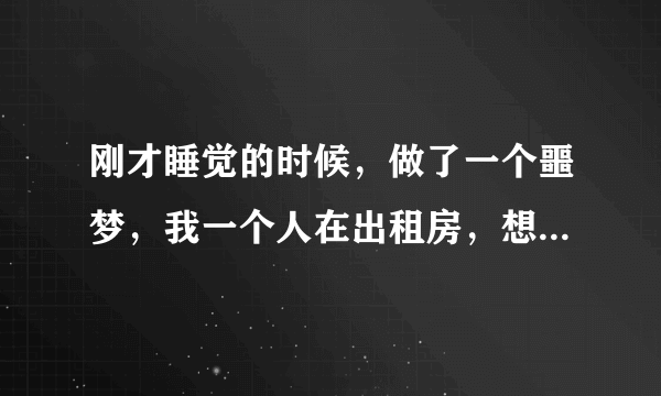 刚才睡觉的时候，做了一个噩梦，我一个人在出租房，想让男朋友别加班了，现在回家，陪我，我明天要考试了