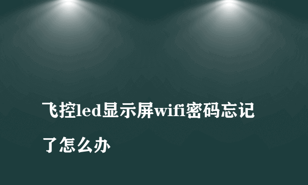 
飞控led显示屏wifi密码忘记了怎么办
