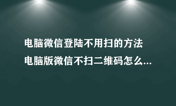 电脑微信登陆不用扫的方法 电脑版微信不扫二维码怎么登陆微信