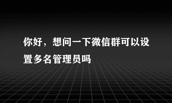 你好，想问一下微信群可以设置多名管理员吗