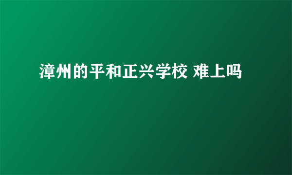 漳州的平和正兴学校 难上吗