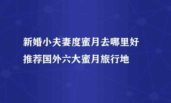 新婚小夫妻度蜜月去哪里好 推荐国外六大蜜月旅行地