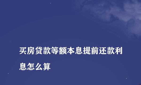 
买房贷款等额本息提前还款利息怎么算
