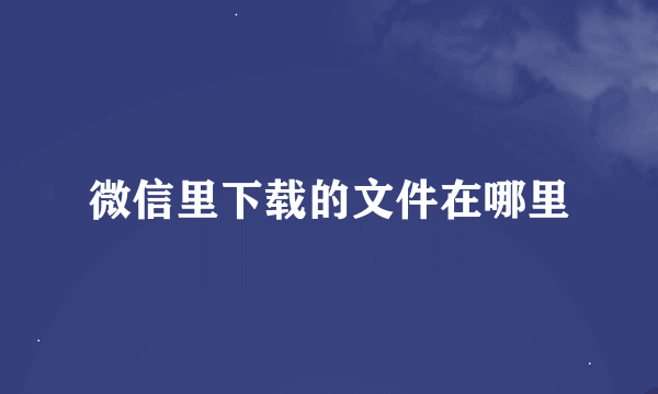 微信里下载的文件在哪里