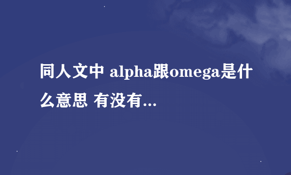 同人文中 alpha跟omega是什么意思 有没有人能通俗的给我讲一下ABO是啥🌚