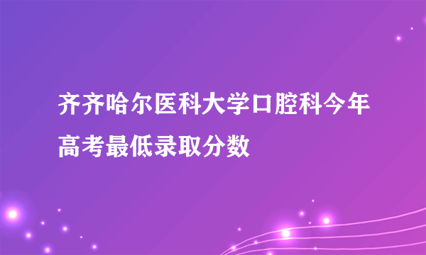 齐齐哈尔医科大学口腔科今年高考最低录取分数