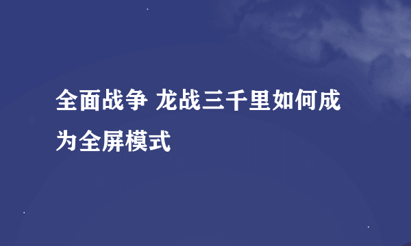 全面战争 龙战三千里如何成为全屏模式