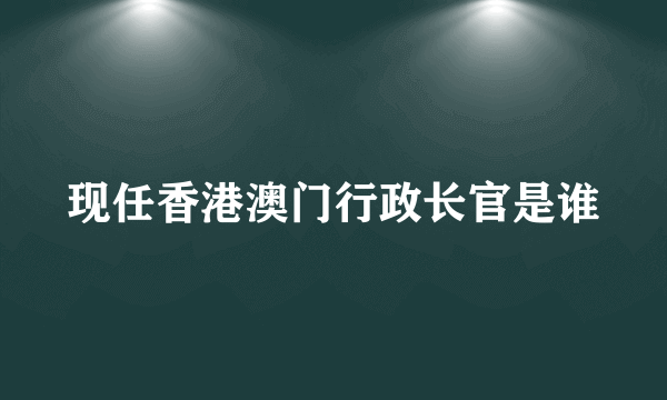 现任香港澳门行政长官是谁