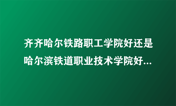 齐齐哈尔铁路职工学院好还是哈尔滨铁道职业技术学院好啊？、理科女生，270，能上吗？学什么专业好啊 ？