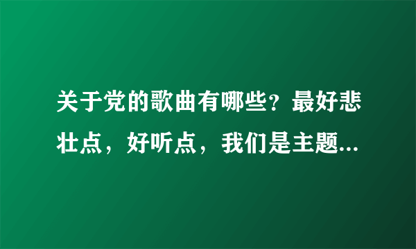 关于党的歌曲有哪些？最好悲壮点，好听点，我们是主题班会，要大多数人都会唱。