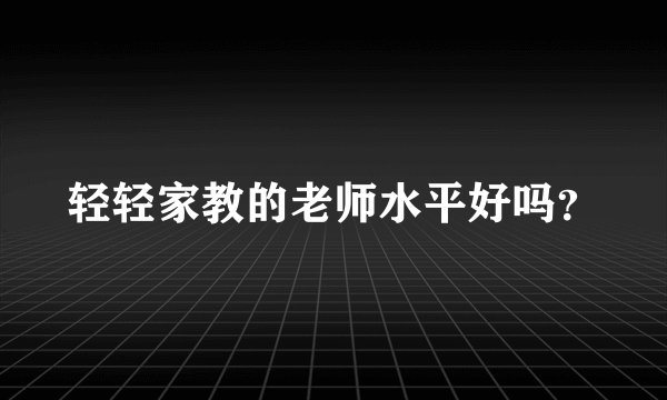 轻轻家教的老师水平好吗？