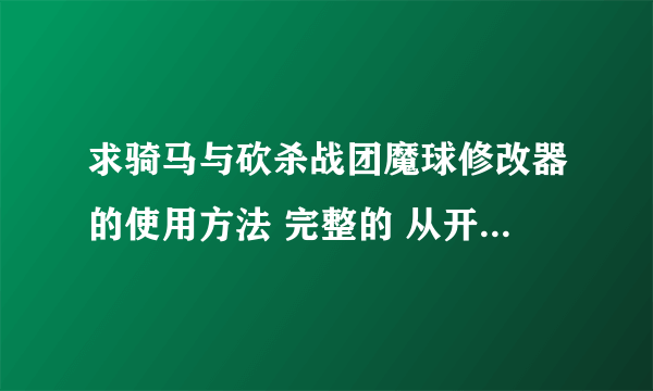 求骑马与砍杀战团魔球修改器的使用方法 完整的 从开始的士兵装备人数修改到怎么导入游戏里，谢谢了