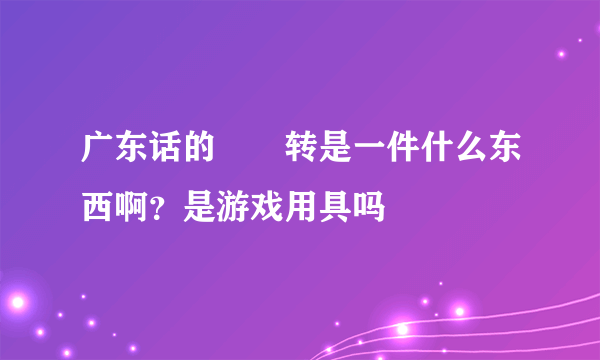 广东话的氹氹转是一件什么东西啊？是游戏用具吗