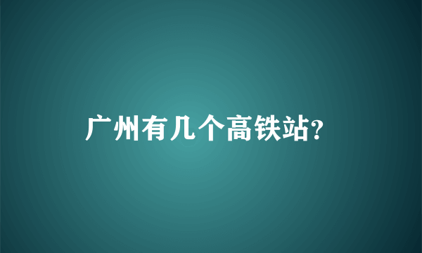 广州有几个高铁站？