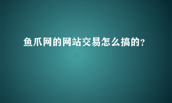 鱼爪网的网站交易怎么搞的？