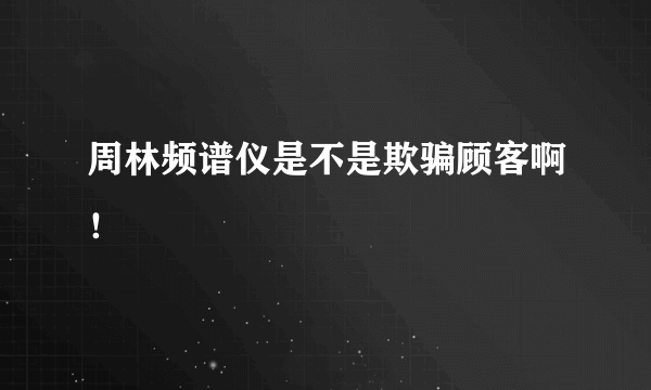 周林频谱仪是不是欺骗顾客啊！