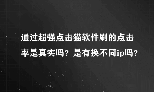 通过超强点击猫软件刷的点击率是真实吗？是有换不同ip吗？