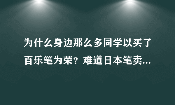 为什么身边那么多同学以买了百乐笔为荣？难道日本笔卖的贵就好吗？国产那么多品牌，我看都很好啊。特别是