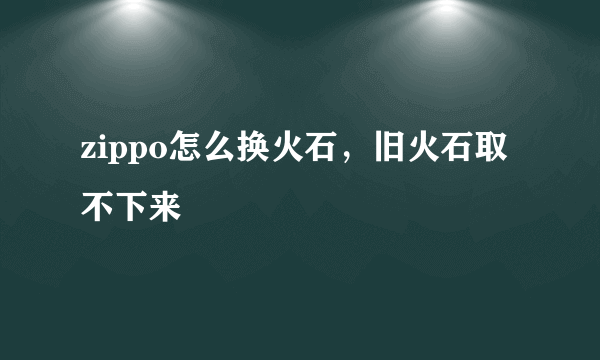 zippo怎么换火石，旧火石取不下来