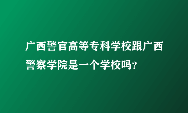 广西警官高等专科学校跟广西警察学院是一个学校吗？