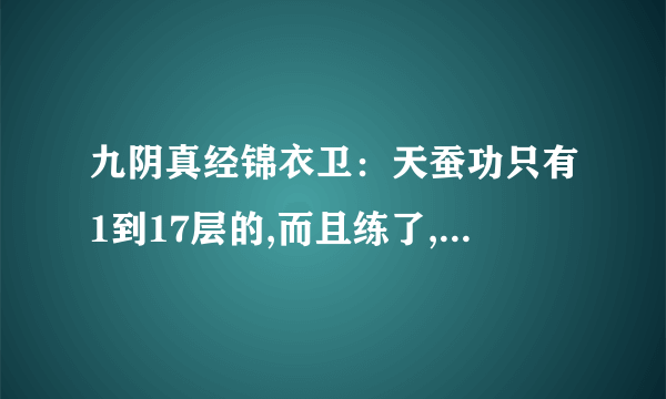 九阴真经锦衣卫：天蚕功只有1到17层的,而且练了,那18到36层该怎么办啊