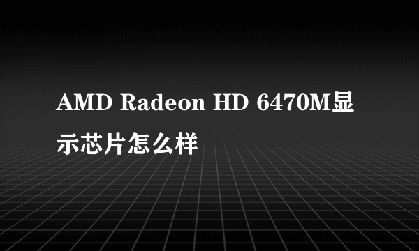 AMD Radeon HD 6470M显示芯片怎么样