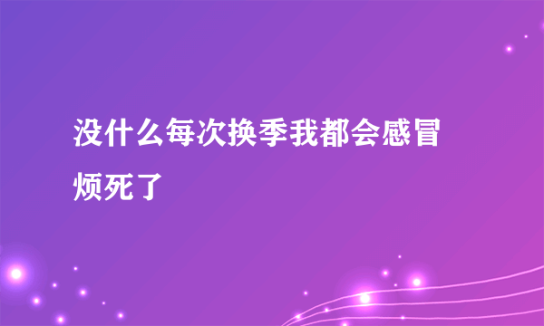 没什么每次换季我都会感冒 烦死了