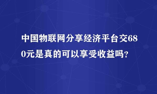 中国物联网分享经济平台交680元是真的可以享受收益吗？