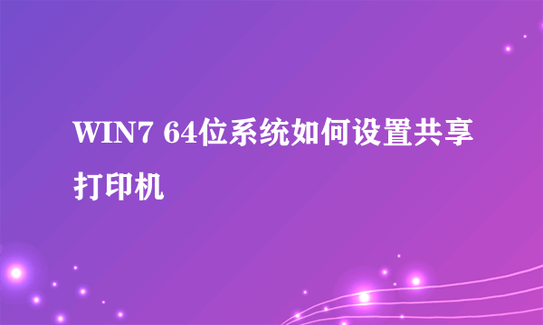 WIN7 64位系统如何设置共享打印机