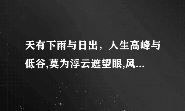 天有下雨与日出，人生高峰与低谷,莫为浮云遮望眼,风物长宜放眼量 是谁写的?