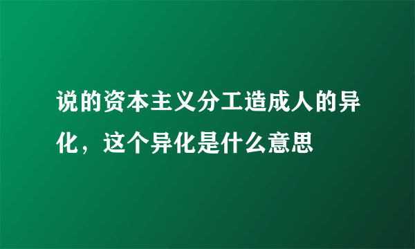 说的资本主义分工造成人的异化，这个异化是什么意思