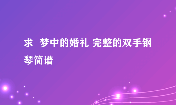 求  梦中的婚礼 完整的双手钢琴简谱