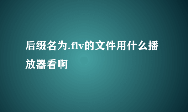 后缀名为.flv的文件用什么播放器看啊