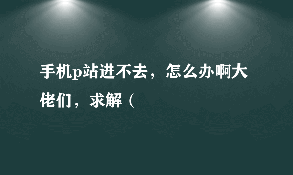 手机p站进不去，怎么办啊大佬们，求解（﹏