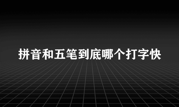 拼音和五笔到底哪个打字快