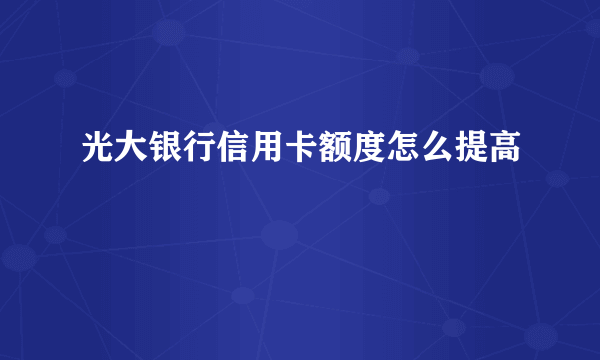 光大银行信用卡额度怎么提高