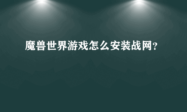 魔兽世界游戏怎么安装战网？