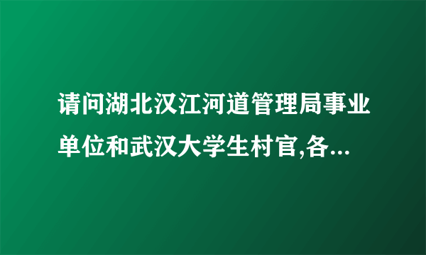 请问湖北汉江河道管理局事业单位和武汉大学生村官,各位大侠,请问是哪一个好呀,本