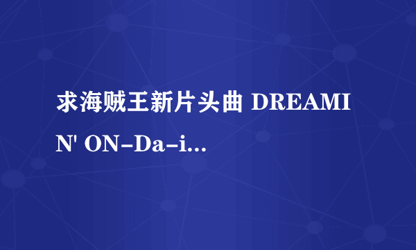 求海贼王新片头曲 DREAMIN' ON-Da-iCE，真的好好听啊。