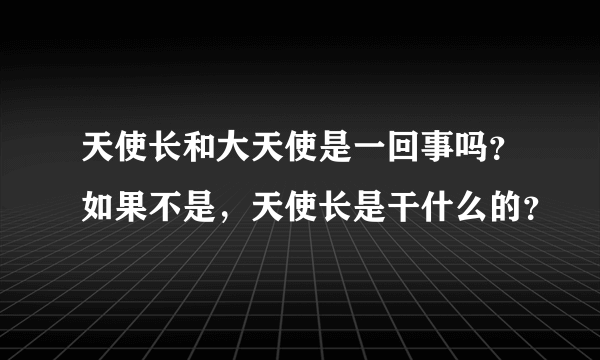 天使长和大天使是一回事吗？如果不是，天使长是干什么的？