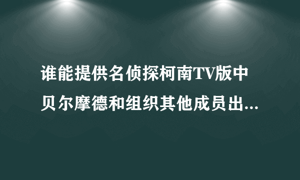 谁能提供名侦探柯南TV版中贝尔摩德和组织其他成员出场的集数啊，完整的，分别给。