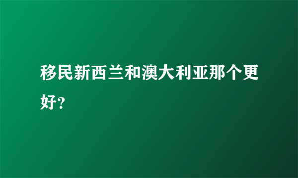 移民新西兰和澳大利亚那个更好？