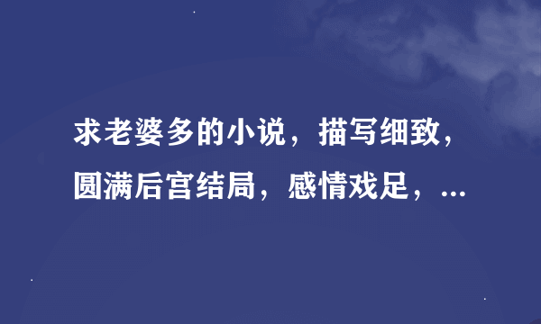 求老婆多的小说，描写细致，圆满后宫结局，感情戏足，男主别犯贱