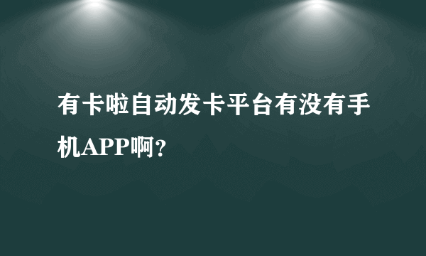 有卡啦自动发卡平台有没有手机APP啊？