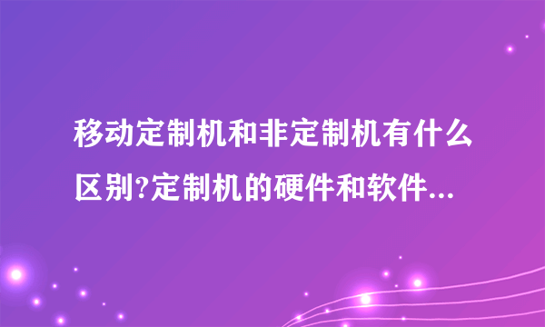 移动定制机和非定制机有什么区别?定制机的硬件和软件是不是不如非定制机?比如N95 8G版.